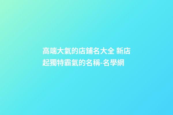 高端大氣的店鋪名大全 新店起獨特霸氣的名稱-名學網
